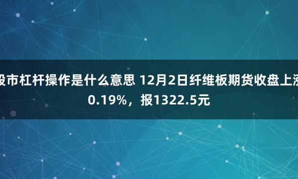 股市杠杆操作是什么意思 12月2日纤维板期货收盘上涨0.19%，报1322.5元
