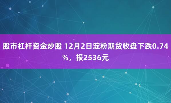 股市杠杆资金炒股 12月2日淀粉期货收盘下跌0.74%，报2536元