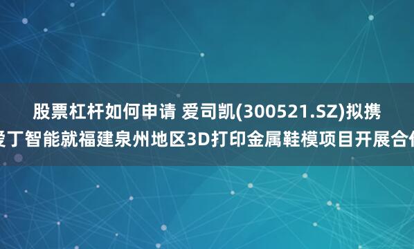 股票杠杆如何申请 爱司凯(300521.SZ)拟携爱丁智能就福建泉州地区3D打印金属鞋模项目开展合作