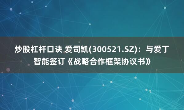 炒股杠杆口诀 爱司凯(300521.SZ)：与爱丁智能签订《战略合作框架协议书》