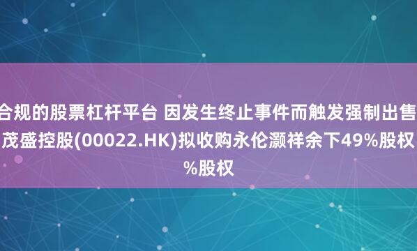 合规的股票杠杆平台 因发生终止事件而触发强制出售 茂盛控股(00022.HK)拟收购永伦灏祥余下49%股权