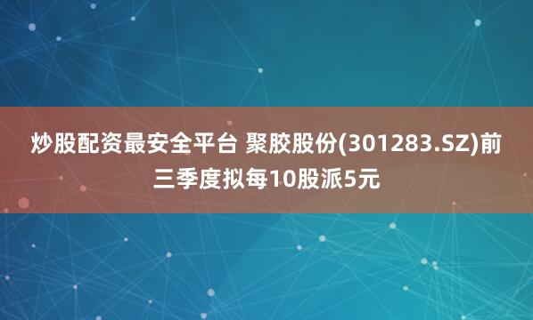 炒股配资最安全平台 聚胶股份(301283.SZ)前三季度拟每10股派5元