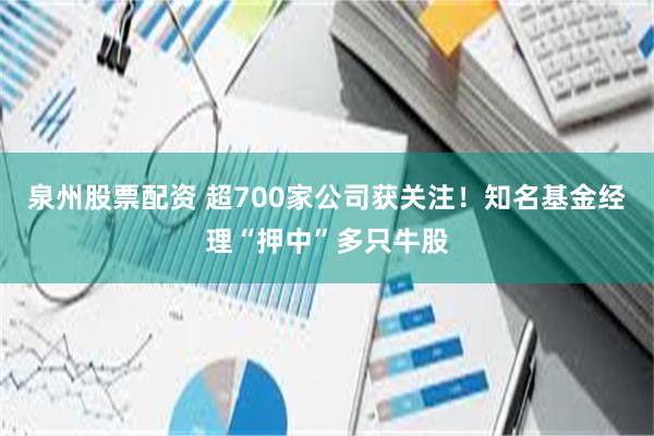 泉州股票配资 超700家公司获关注！知名基金经理“押中”多只牛股