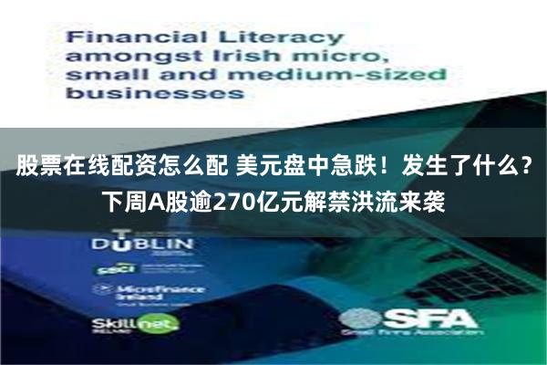 股票在线配资怎么配 美元盘中急跌！发生了什么？下周A股逾270亿元解禁洪流来袭
