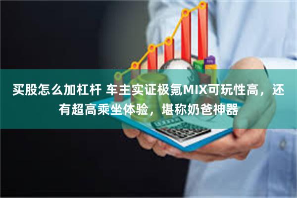 买股怎么加杠杆 车主实证极氪MIX可玩性高，还有超高乘坐体验，堪称奶爸神器