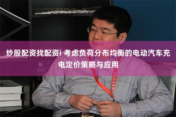 炒股配资找配资i 考虑负荷分布均衡的电动汽车充电定价策略与应用