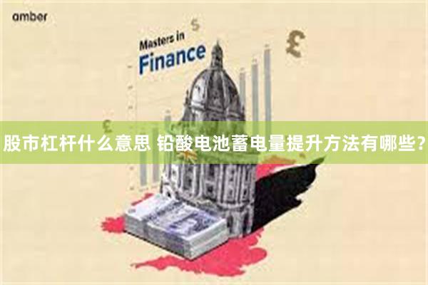 股市杠杆什么意思 铅酸电池蓄电量提升方法有哪些？