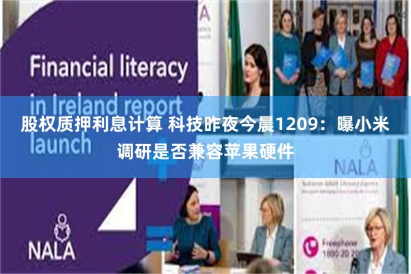 股权质押利息计算 科技昨夜今晨1209：曝小米调研是否兼容苹果硬件