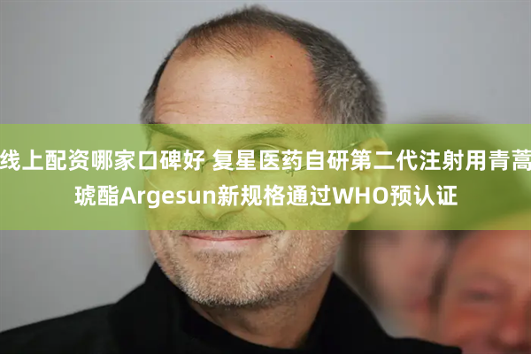 线上配资哪家口碑好 复星医药自研第二代注射用青蒿琥酯Argesun新规格通过WHO预认证