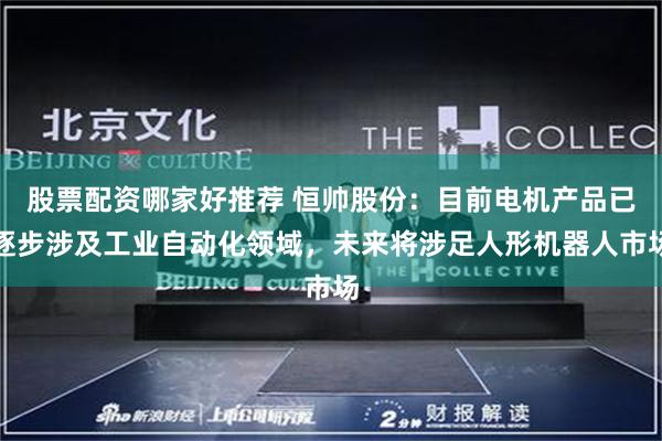 股票配资哪家好推荐 恒帅股份：目前电机产品已逐步涉及工业自动化领域，未来将涉足人形机器人市场