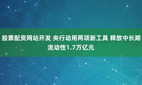 股票配资网站开发 央行动用两项新工具 释放中长期流动性1.7万亿元