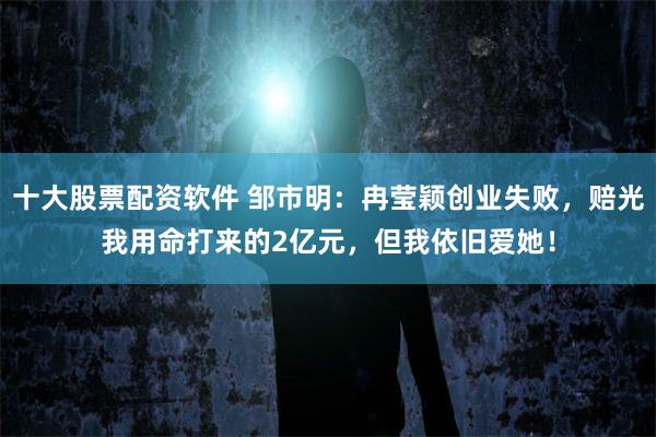 十大股票配资软件 邹市明：冉莹颖创业失败，赔光我用命打来的2亿元，但我依旧爱她！