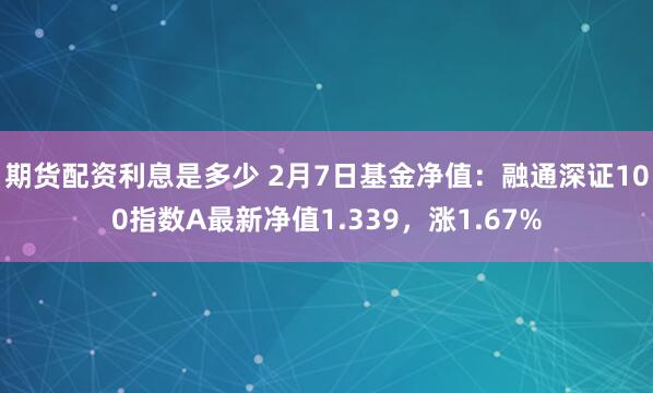 期货配资利息是多少 2月7日基金净值：融通深证100指数A最新净值1.339，涨1.67%