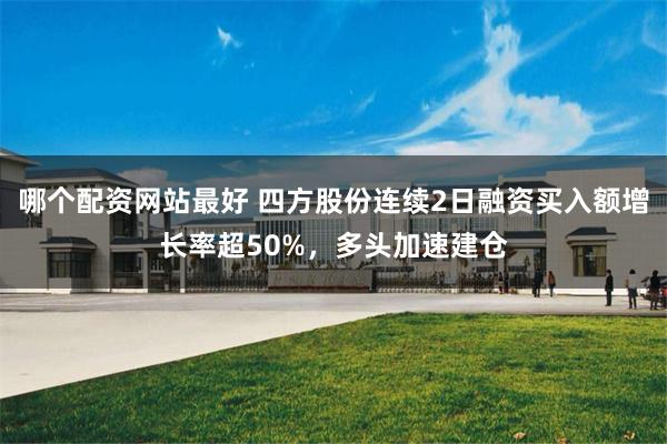 哪个配资网站最好 四方股份连续2日融资买入额增长率超50%，多头加速建仓