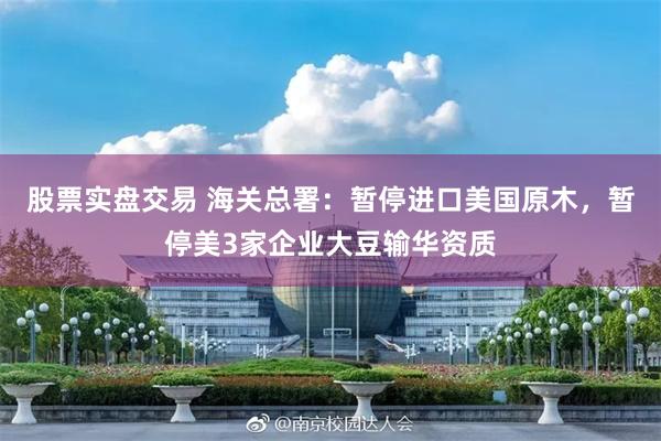 股票实盘交易 海关总署：暂停进口美国原木，暂停美3家企业大豆输华资质