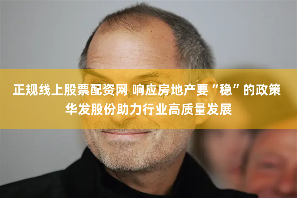 正规线上股票配资网 响应房地产要“稳”的政策 华发股份助力行业高质量发展