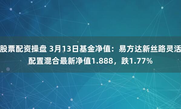 股票配资操盘 3月13日基金净值：易方达新丝路灵活配置混合最新净值1.888，跌1.77%