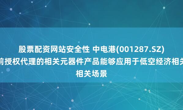 股票配资网站安全性 中电港(001287.SZ)：目前授权代理的相关元器件产品能够应用于低空经济相关场景