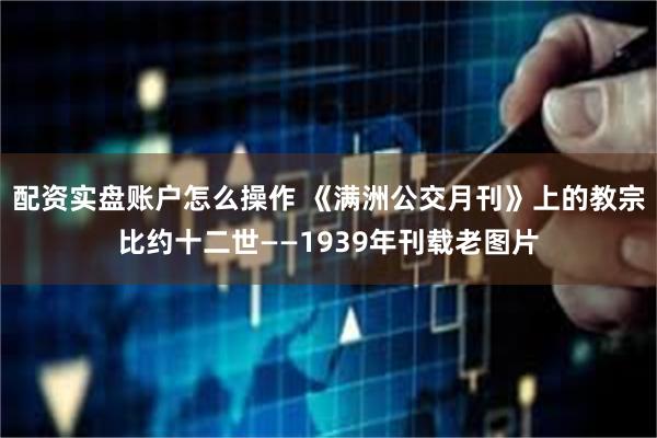 配资实盘账户怎么操作 《满洲公交月刊》上的教宗比约十二世——1939年刊载老图片