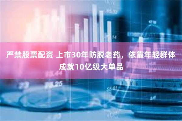 严禁股票配资 上市30年防脱老药，依靠年轻群体成就10亿级大单品