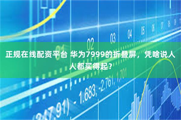 正规在线配资平台 华为7999的折叠屏，凭啥说人人都买得起？