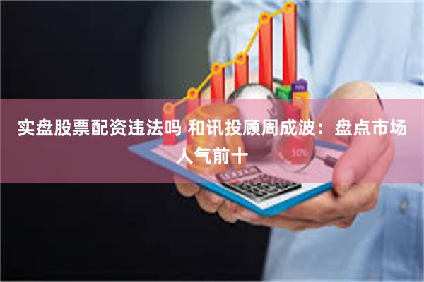 实盘股票配资违法吗 和讯投顾周成波：盘点市场人气前十