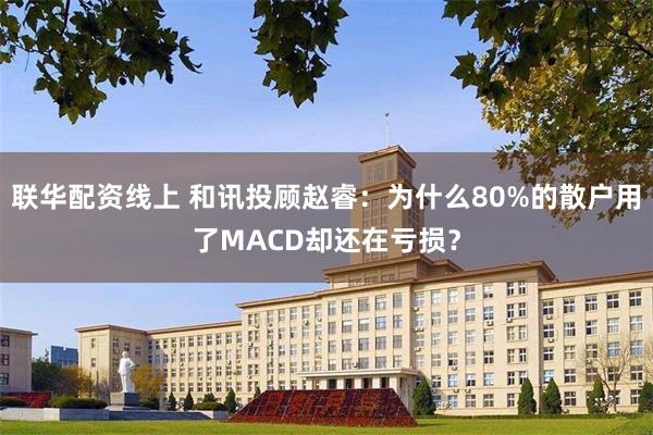 联华配资线上 和讯投顾赵睿：为什么80%的散户用了MACD却还在亏损？
