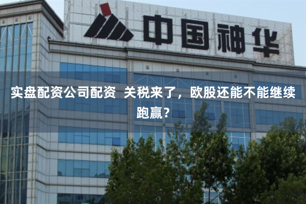实盘配资公司配资  关税来了，欧股还能不能继续跑赢？