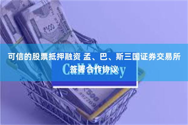可信的股票抵押融资 孟、巴、斯三国证券交易所签署合作协议