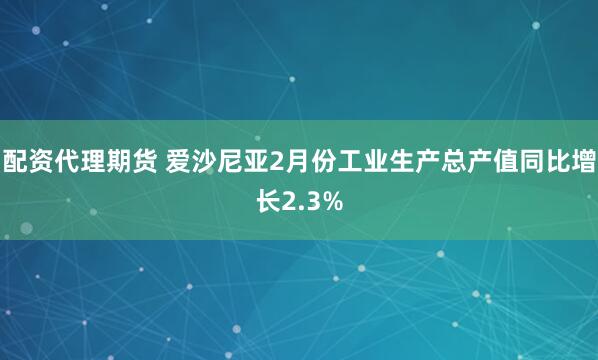 配资代理期货 爱沙尼亚2月份工业生产总产值同比增长2.3%