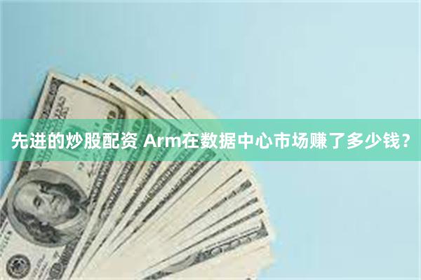 先进的炒股配资 Arm在数据中心市场赚了多少钱？