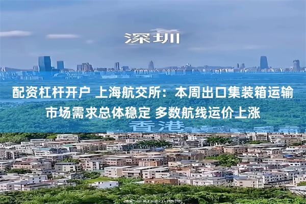 配资杠杆开户 上海航交所：本周出口集装箱运输市场需求总体稳定 多数航线运价上涨