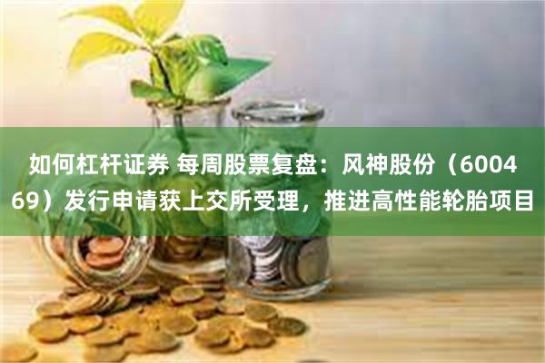 如何杠杆证券 每周股票复盘：风神股份（600469）发行申请获上交所受理，推进高性能轮胎项目