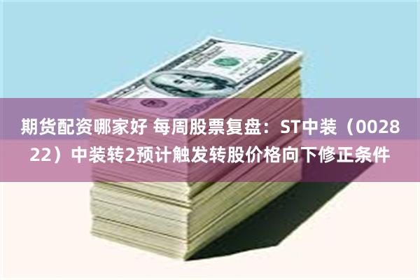 期货配资哪家好 每周股票复盘：ST中装（002822）中装转2预计触发转股价格向下修正条件