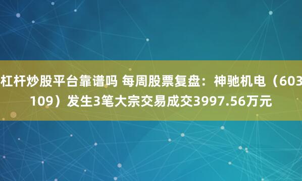 杠杆炒股平台靠谱吗 每周股票复盘：神驰机电（603109）发生3笔大宗交易成交3997.56万元
