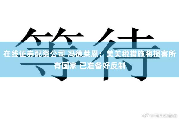 在线证券配资公司 冯德莱恩：美关税措施将损害所有国家 已准备好反制