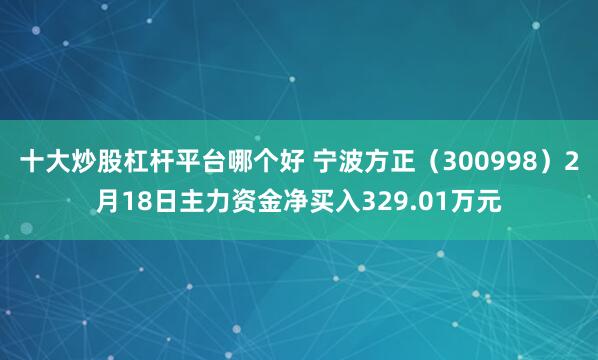 十大炒股杠杆平台哪个好 宁波方正（300998）2月18日主力资金净买入329.01万元
