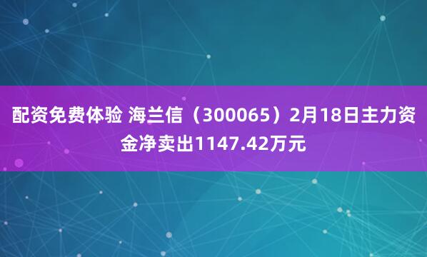 配资免费体验 海兰信（300065）2月18日主力资金净卖出1147.42万元