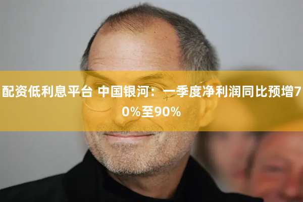配资低利息平台 中国银河：一季度净利润同比预增70%至90%