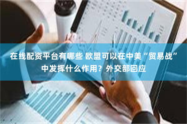 在线配资平台有哪些 欧盟可以在中美“贸易战”中发挥什么作用？外交部回应