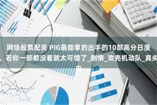 网络股票配资 PIG最能拿的出手的10部高分日漫，若你一部都没看就太可惜了_剧情_攻壳机动队_真央