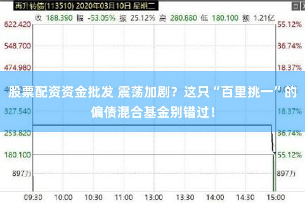 股票配资资金批发 震荡加剧？这只“百里挑一”的偏债混合基金别错过！