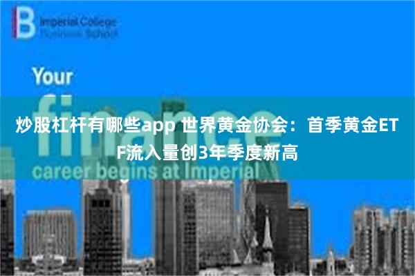 炒股杠杆有哪些app 世界黄金协会：首季黄金ETF流入量创3年季度新高
