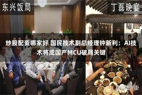 炒股配资哪家好 国民技术副总经理钟新利：AI技术将成国产MCU破局关键