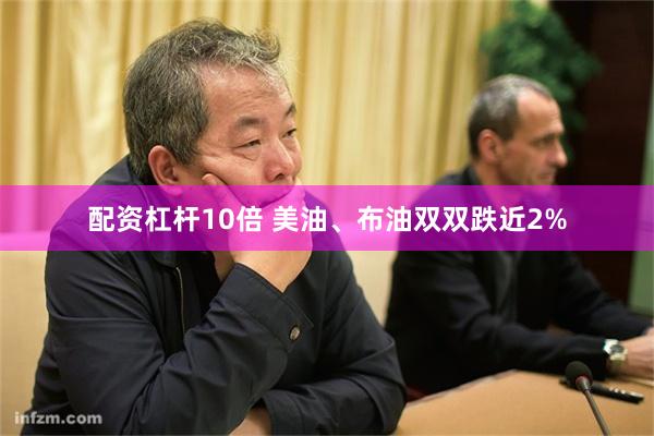 配资杠杆10倍 美油、布油双双跌近2%