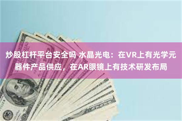 炒股杠杆平台安全吗 水晶光电：在VR上有光学元器件产品供应，在AR眼镜上有技术研发布局