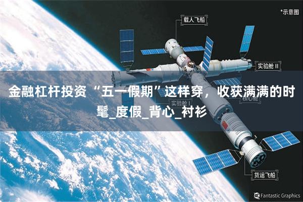 金融杠杆投资 “五一假期”这样穿，收获满满的时髦_度假_背心_衬衫