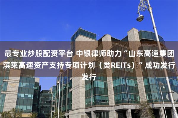 最专业炒股配资平台 中银律师助力“山东高速集团滨莱高速资产支持专项计划（类REITs）”成功发行