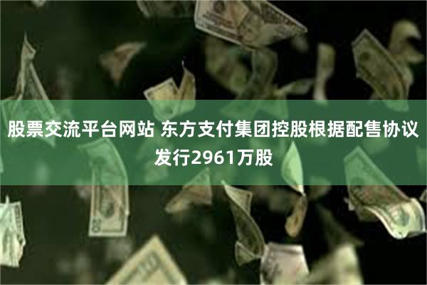 股票交流平台网站 东方支付集团控股根据配售协议发行2961万股