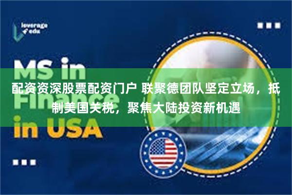配资资深股票配资门户 联聚德团队坚定立场，抵制美国关税，聚焦大陆投资新机遇